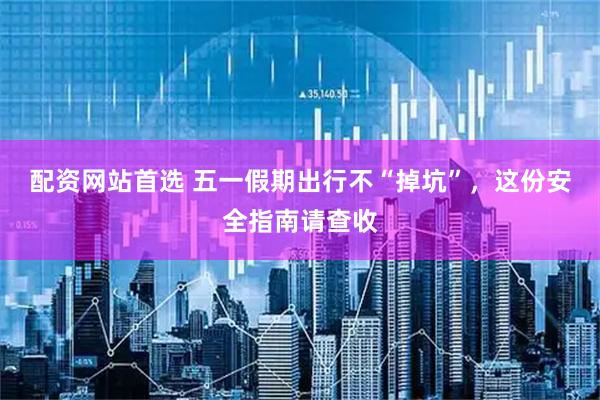 配资网站首选 五一假期出行不“掉坑”，这份安全指南请查收