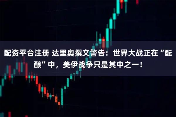 配资平台注册 达里奥撰文警告：世界大战正在“酝酿”中，美伊战争只是其中之一！