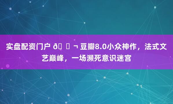 实盘配资门户 🎬 豆瓣8.0小众神作，法式文艺巅峰，一场濒死意识迷宫