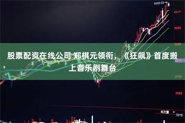 股票配资在线公司 郑棋元领衔，《狂飙》首度搬上音乐剧舞台