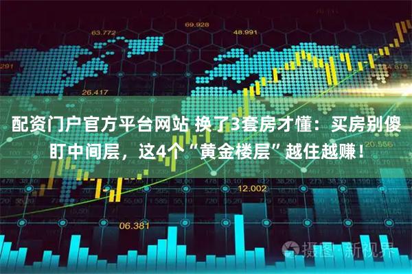 配资门户官方平台网站 换了3套房才懂：买房别傻盯中间层，这4个“黄金楼层”越住越赚！
