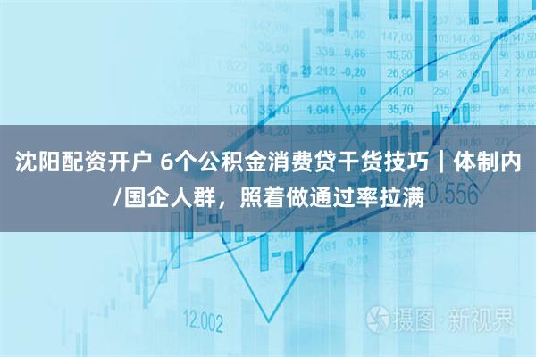 沈阳配资开户 6个公积金消费贷干货技巧｜体制内/国企人群，照着做通过率拉满