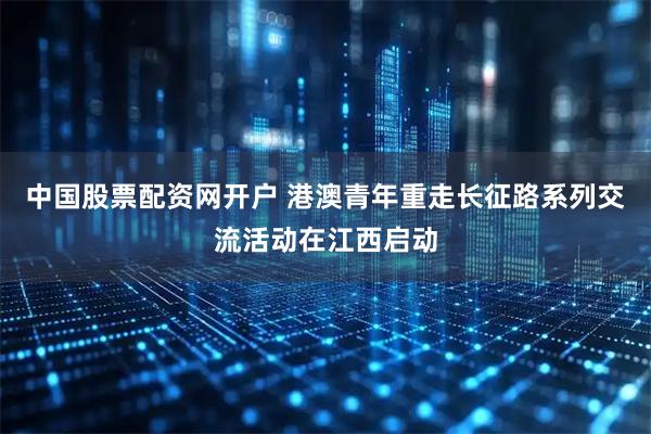 中国股票配资网开户 港澳青年重走长征路系列交流活动在江西启动