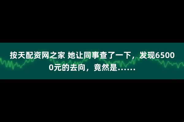 按天配资网之家 她让同事查了一下，发现65000元的去向，竟然是……