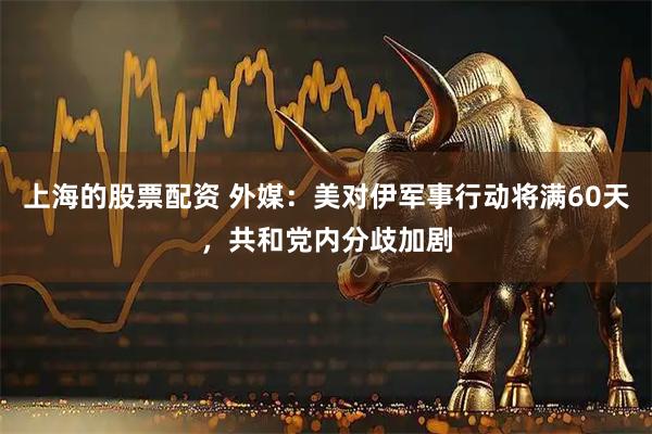 上海的股票配资 外媒：美对伊军事行动将满60天，共和党内分歧加剧