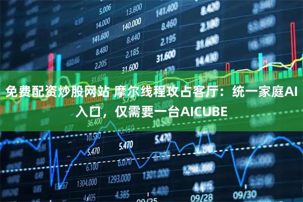 免费配资炒股网站 摩尔线程攻占客厅：统一家庭AI入口，仅需要一台AICUBE
