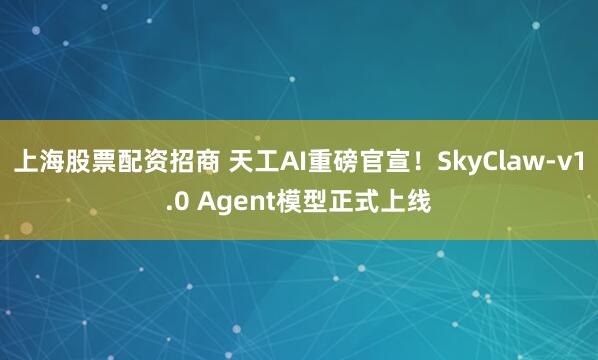 上海股票配资招商 天工AI重磅官宣！SkyClaw-v1.0 Agent模型正式上线