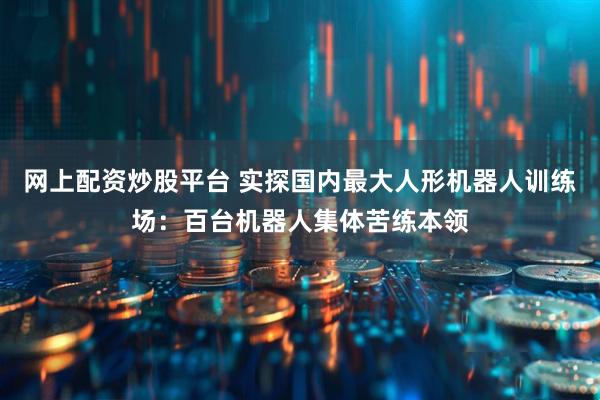 网上配资炒股平台 实探国内最大人形机器人训练场：百台机器人集体苦练本领