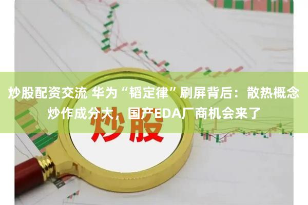 炒股配资交流 华为“韬定律”刷屏背后：散热概念炒作成分大，国产EDA厂商机会来了