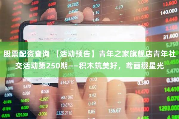 股票配资查询 【活动预告】青年之家旗舰店青年社交活动第250期——积木筑美好，鸢画缀星光