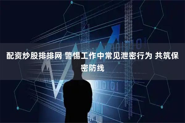 配资炒股排排网 警惕工作中常见泄密行为 共筑保密防线