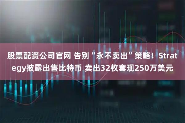 股票配资公司官网 告别“永不卖出”策略！Strategy披露出售比特币 卖出32枚套现250万美元
