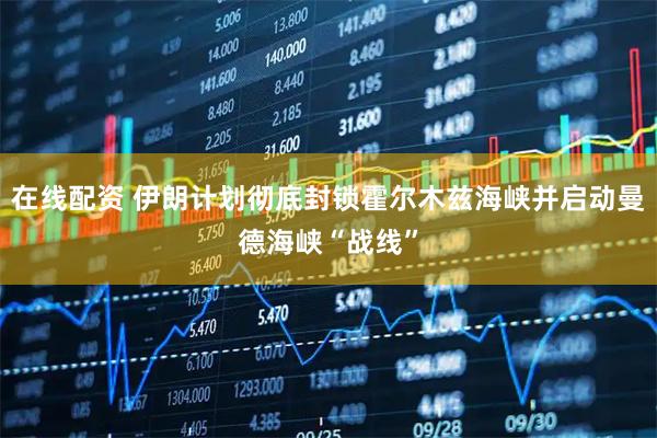 在线配资 伊朗计划彻底封锁霍尔木兹海峡并启动曼德海峡“战线”