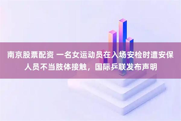 南京股票配资 一名女运动员在入场安检时遭安保人员不当肢体接触，国际乒联发布声明