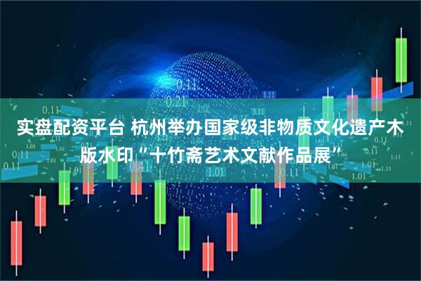 实盘配资平台 杭州举办国家级非物质文化遗产木版水印“十竹斋艺术文献作品展”