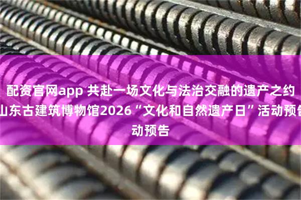 配资官网app 共赴一场文化与法治交融的遗产之约 山东古建筑博物馆2026“文化和自然遗产日”活动预告