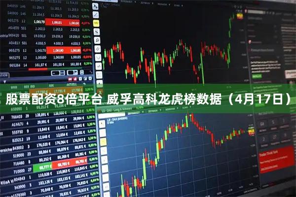 股票配资8倍平台 威孚高科龙虎榜数据（4月17日）