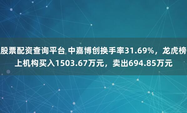 股票配资查询平台 中嘉博创换手率31.69%，龙虎榜上机构买入1503.67万元，卖出694.85万元