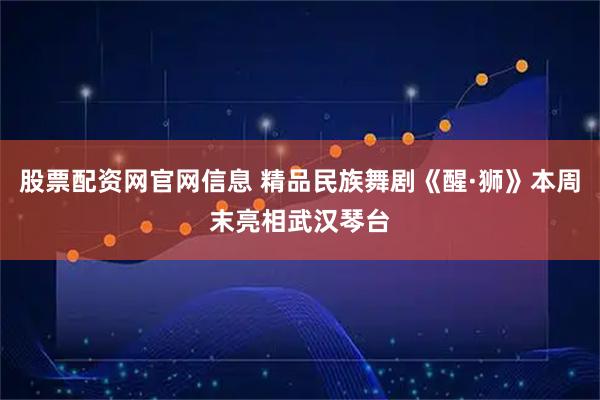 股票配资网官网信息 精品民族舞剧《醒·狮》本周末亮相武汉琴台