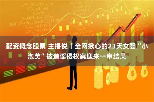 配资概念股票 主播说丨全网揪心的23天女婴“小泡芙”被造谣侵权案迎来一审结果
