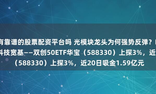 有靠谱的股票配资平台吗 光模块龙头为何强势反弹？PCB+CPO反攻，硬科技宽基——双创50ETF华宝（588330）上探3%，近20日吸金1.59亿元