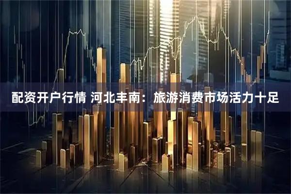 配资开户行情 河北丰南：旅游消费市场活力十足
