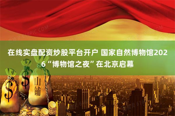 在线实盘配资炒股平台开户 国家自然博物馆2026“博物馆之夜”在北京启幕