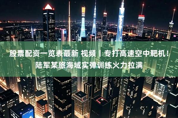 股票配资一览表最新 视频丨专打高速空中靶机！陆军某旅海域实弹训练火力拉满