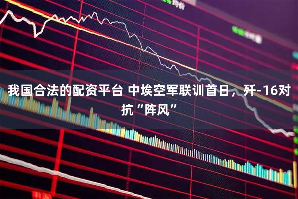 我国合法的配资平台 中埃空军联训首日，歼-16对抗“阵风”