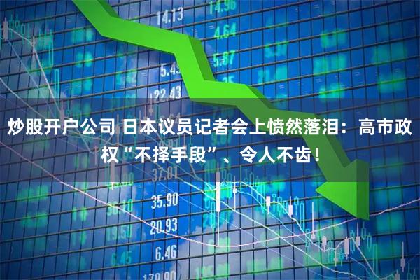 炒股开户公司 日本议员记者会上愤然落泪：高市政权“不择手段”、令人不齿！
