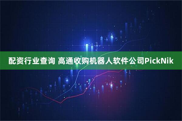 配资行业查询 高通收购机器人软件公司PickNik