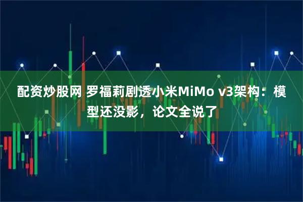 配资炒股网 罗福莉剧透小米MiMo v3架构：模型还没影，论文全说了