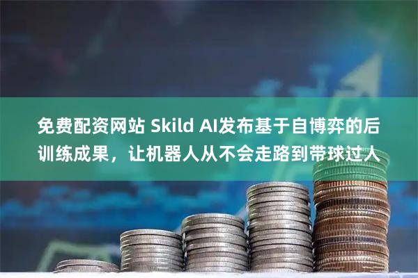 免费配资网站 Skild AI发布基于自博弈的后训练成果，让机器人从不会走路到带球过人