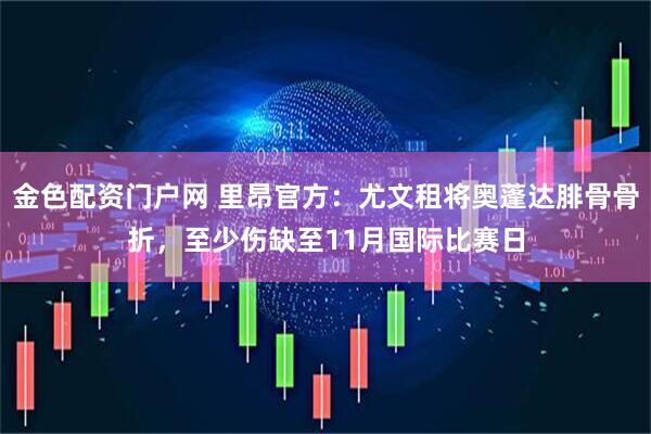 金色配资门户网 里昂官方：尤文租将奥蓬达腓骨骨折，至少伤缺至11月国际比赛日