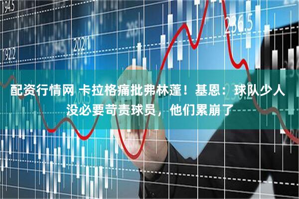 配资行情网 卡拉格痛批弗林蓬！基恩：球队少人 没必要苛责球员，他们累崩了