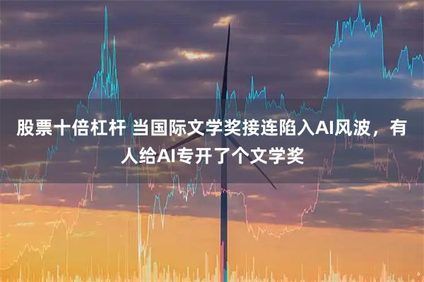 股票十倍杠杆 当国际文学奖接连陷入AI风波，有人给AI专开了个文学奖